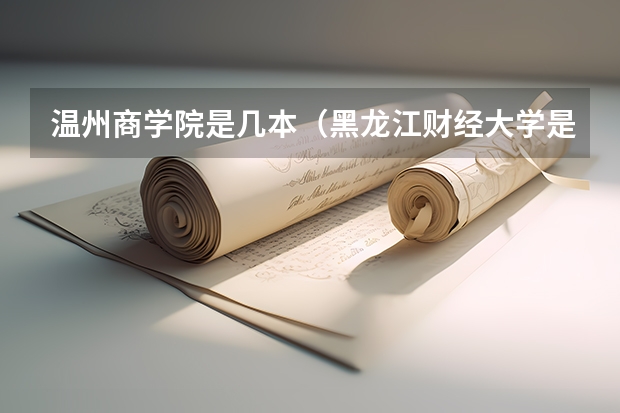 温州商学院是几本(黑龙江财经大学是几本)