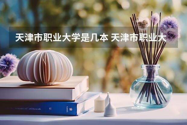 天津市职业大学是几本 天津市职业大学是一本还是二本