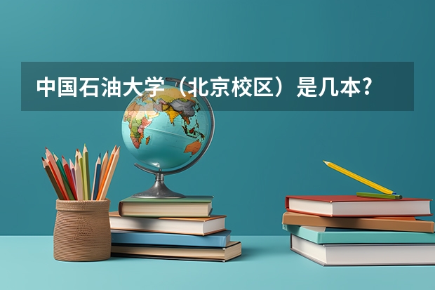 中国石油大学(北京校区)是几本? 北京大兴石油大学是几本