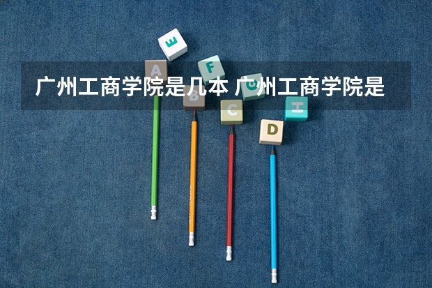 广州工商学院是几本 广州工商学院是几本大学(广州工商学院是几本)