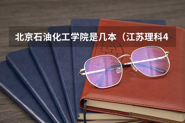 北京石油化工学院是几本(江苏理科480分属于几本)