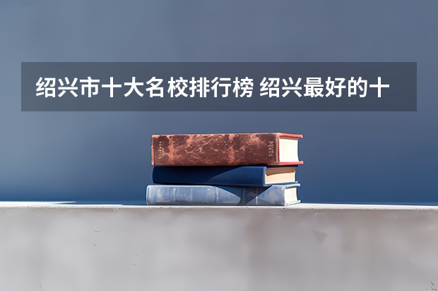 绍兴市十大名校排行榜 绍兴最好的十所大学 绍兴市最出名的高校(绍兴哪所大学是本科)