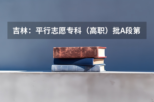 吉林：平行志愿专科（高职）批A段第一轮征集计划3 福建省两所高校平行志愿各有新政策