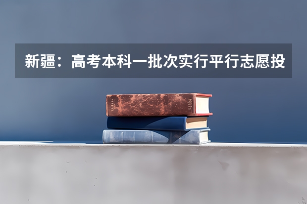 新疆：高考本科一批次实行平行志愿投档 江苏：高招本科第三批平行志愿投档线（理科）