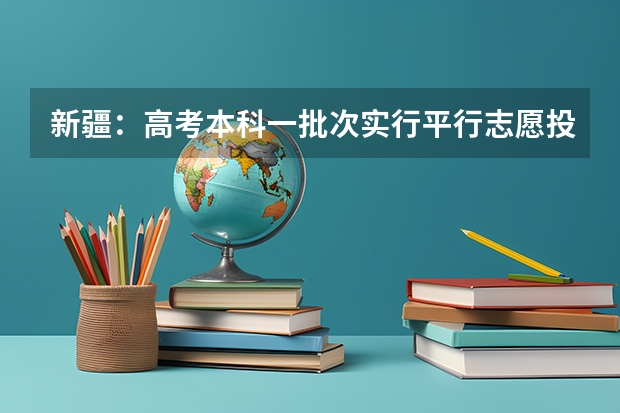 新疆：高考本科一批次实行平行志愿投档 天津高考三批顺序志愿（第一志愿、第二平行志愿）录取控制分数线