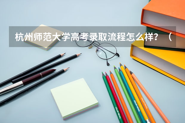 杭州师范大学高考录取流程怎么样？（高考招生政策）