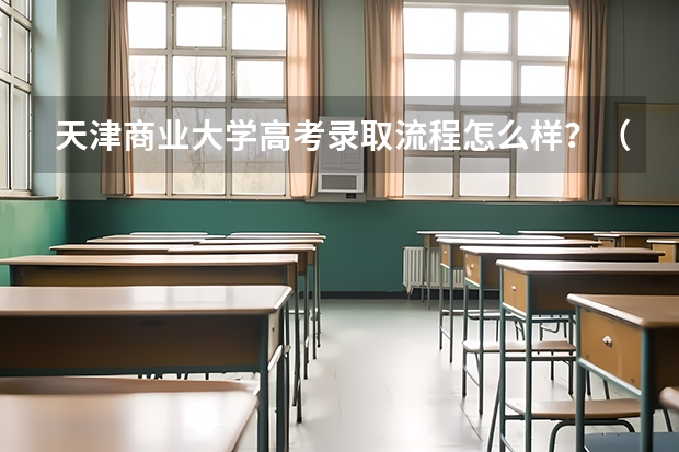 天津商业大学高考录取流程怎么样？（高考招生政策）