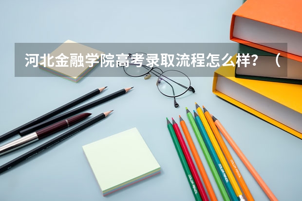 河北金融学院高考录取流程怎么样？（高考招生政策）