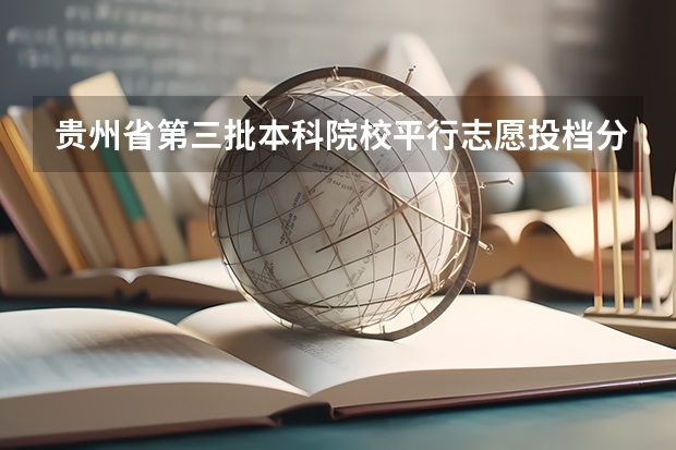 贵州省第三批本科院校平行志愿投档分数线统计 江西：高招实行平行志愿 ，三本院校整体生源好于往年