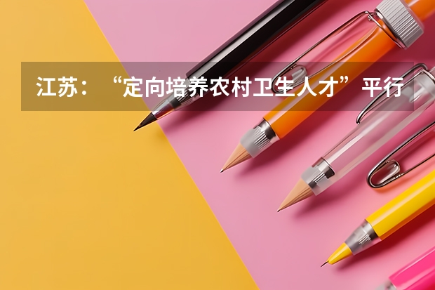 江苏：“定向培养农村卫生人才”平行志愿投档线（理科、文科） 西藏：高招平行志愿投档模式达到预期效果