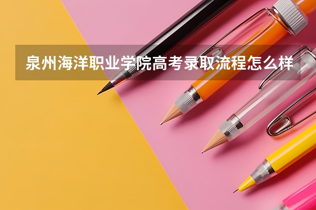 泉州海洋职业学院高考录取流程怎么样？（高考招生政策）