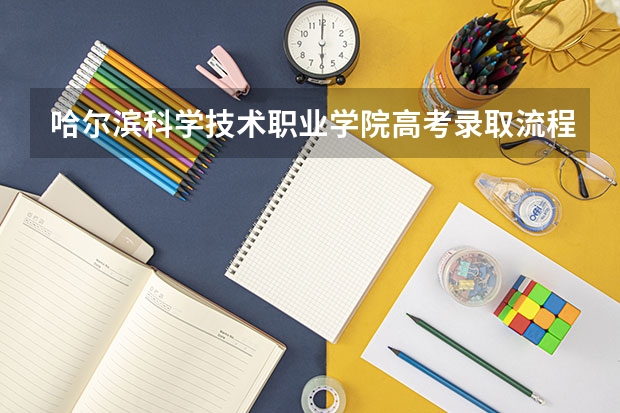 哈尔滨科学技术职业学院高考录取流程怎么样？（高考招生政策）