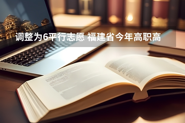 调整为6平行志愿 福建省今年高职高专批首次实行平行志愿投档模式