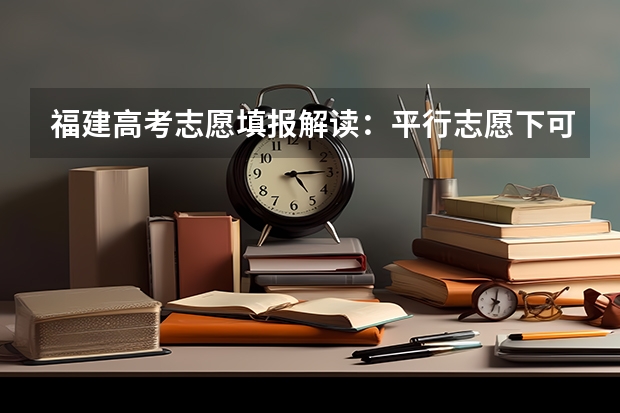 福建高考志愿填报解读：平行志愿下可有若干个第一志愿 江苏：本三批平行志愿录取工作安排