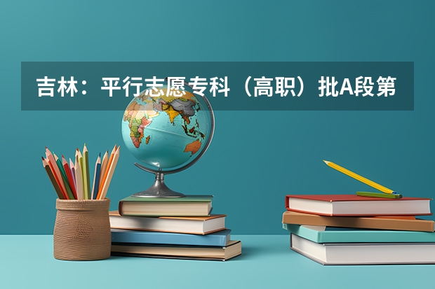 吉林：平行志愿专科（高职）批A段第一轮征集计划4 广东：高招本科院校录取工作顺利完成 ，平行志愿成效显著