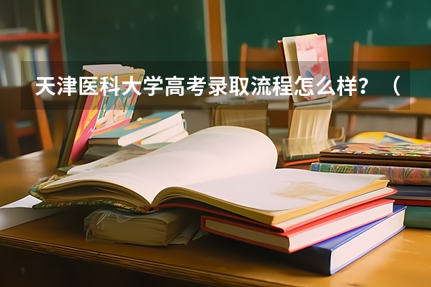 天津医科大学高考录取流程怎么样？（高考招生政策）