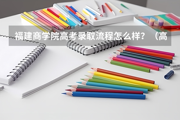 福建商学院高考录取流程怎么样？（高考招生政策）