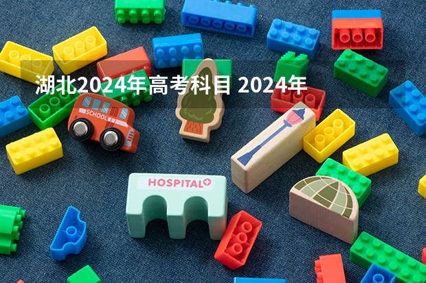 湖北2024年高考科目 2024年高考新政策是什么样的