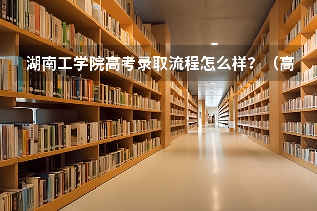 湖南工学院高考录取流程怎么样？（高考招生政策）