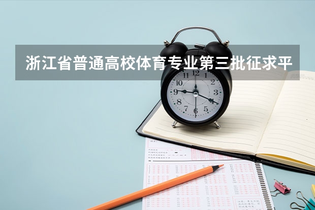 浙江省普通高校体育专业第三批征求平行志愿通告 江苏：本三批平行志愿录取工作安排