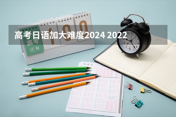 高考日语加大难度2024 2022四川高考日语难吗