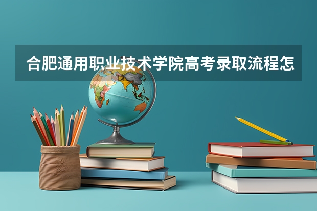 合肥通用职业技术学院高考录取流程怎么样？（高考招生政策）