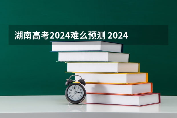 湖南高考2024难么预测 2024年高考各科目难度排行榜，你怎么看？