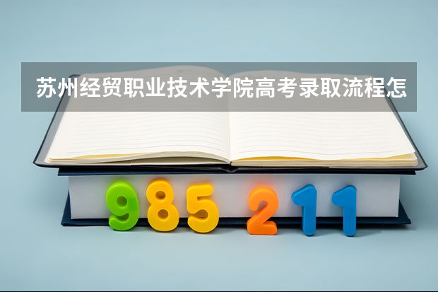 苏州经贸职业技术学院高考录取流程怎么样？（高考招生政策）