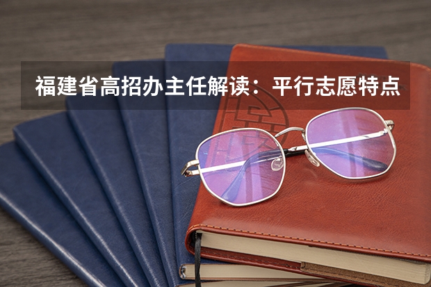 福建省高招办主任解读：平行志愿特点及填报策略 福建省今年高职高专批首次实行平行志愿投档模式