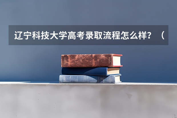 辽宁科技大学高考录取流程怎么样？（高考招生政策）