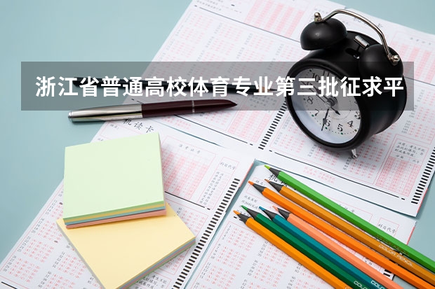 浙江省普通高校体育专业第三批征求平行志愿通告 贵州省第三批本科院校平行志愿投档分数线统计