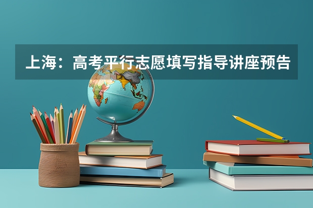 上海：高考平行志愿填写指导讲座预告 江苏省普通类提前录取本科批次填报征求平行志愿通告