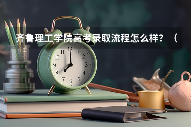 齐鲁理工学院高考录取流程怎么样？（高考招生政策）