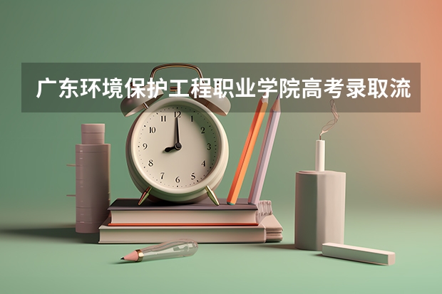 广东环境保护工程职业学院高考录取流程怎么样？（高考招生政策）