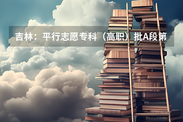 吉林：平行志愿专科（高职）批A段第一轮征集计划3 江苏省各批次网上填报征求平行志愿确认时间表