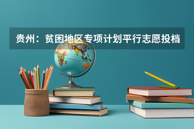 贵州：贫困地区专项计划平行志愿投档情况 江苏：普通高校招生专科第一批平行志愿投档线（理科）