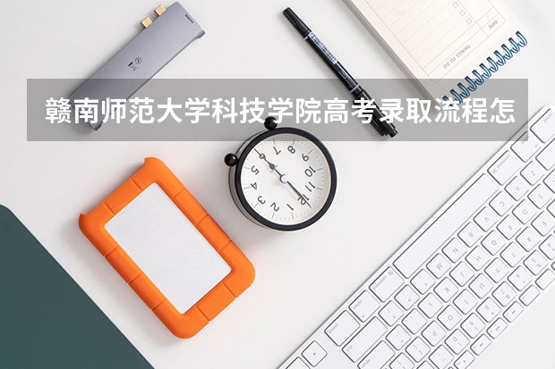 赣南师范大学科技学院高考录取流程怎么样？（高考招生政策）