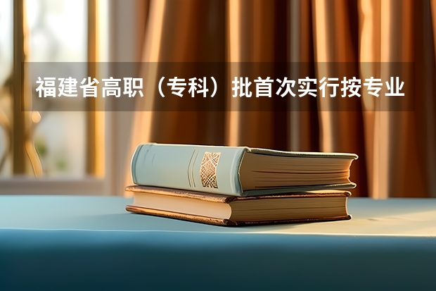 福建省高职（专科）批首次实行按专业平行志愿投档模式取得预期成效 江西：高招实行平行志愿 ，三本院校整体生源好于往年