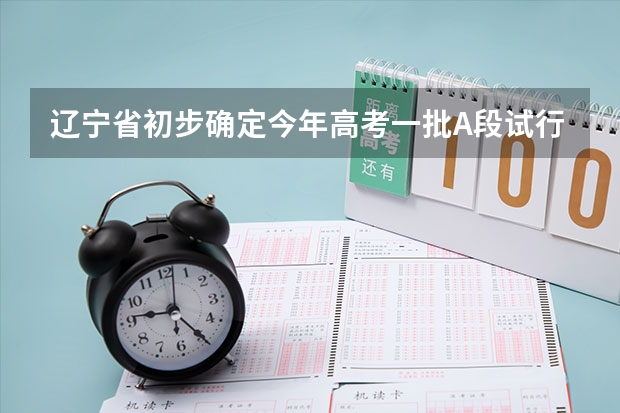 辽宁省初步确定今年高考一批A段试行平行志愿 江苏省普通类提前录取本科批次填报征求平行志愿通告