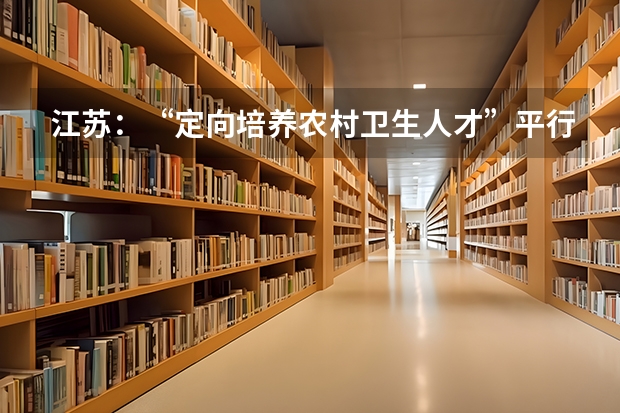 江苏：“定向培养农村卫生人才”平行志愿投档线（理科、文科） 广东：高招本科院校录取工作顺利完成 ，平行志愿成效显著