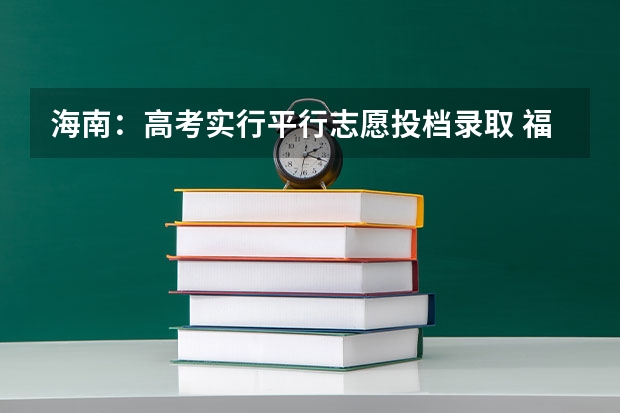 海南：高考实行平行志愿投档录取 福建省高招办：实行平行志愿对考生有三大益处