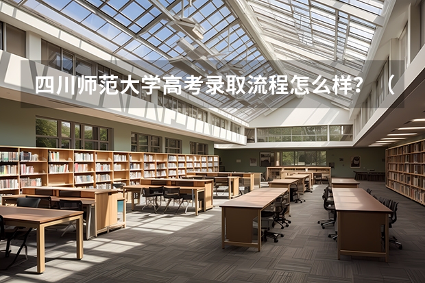 四川师范大学高考录取流程怎么样？（高考招生政策）