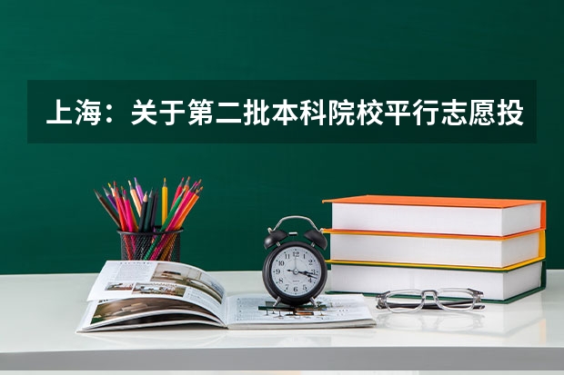 上海：关于第二批本科院校平行志愿投档情况的说明 昨日福建省高招办公开解答平行志愿填报问题