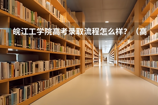 皖江工学院高考录取流程怎么样？（高考招生政策）