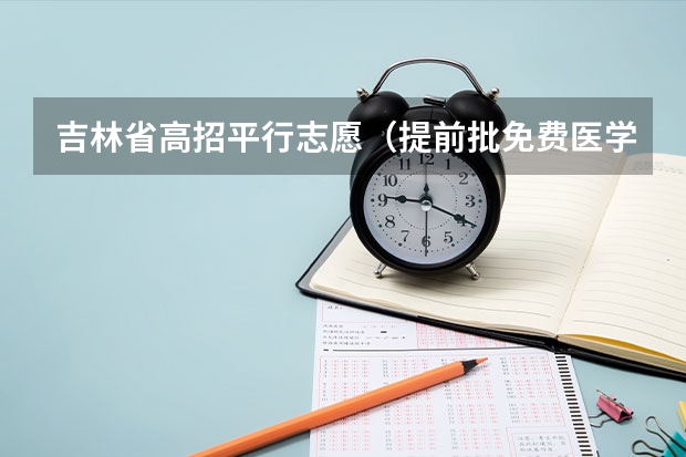 吉林省高招平行志愿（提前批免费医学和第一批B段）征集计划 江西：高招实行平行志愿 ，三本院校整体生源好于往年