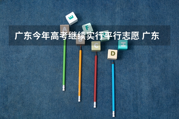 广东今年高考继续实行平行志愿 广东：高招平行志愿初显“马太效应” ，院校分化明显