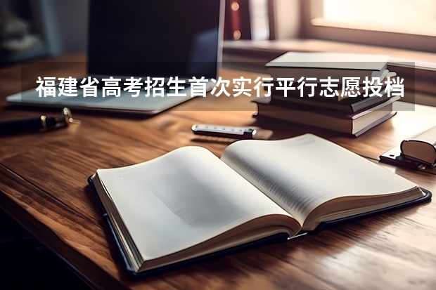 福建省高考招生首次实行平行志愿投档 今年福建省高招部分批次暂不实行“平行志愿”