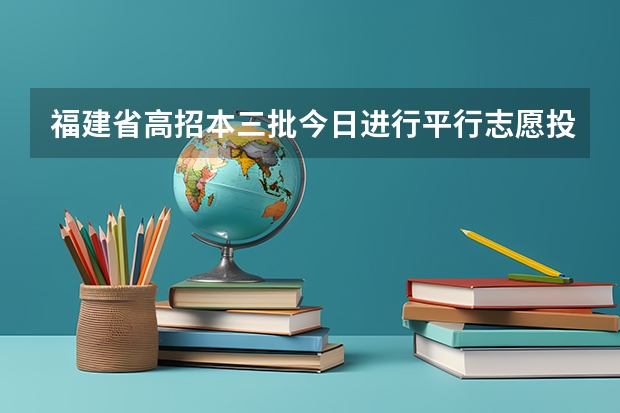 福建省高招本三批今日进行平行志愿投档 北京：高职(专科)首次大平行志愿28日起填报