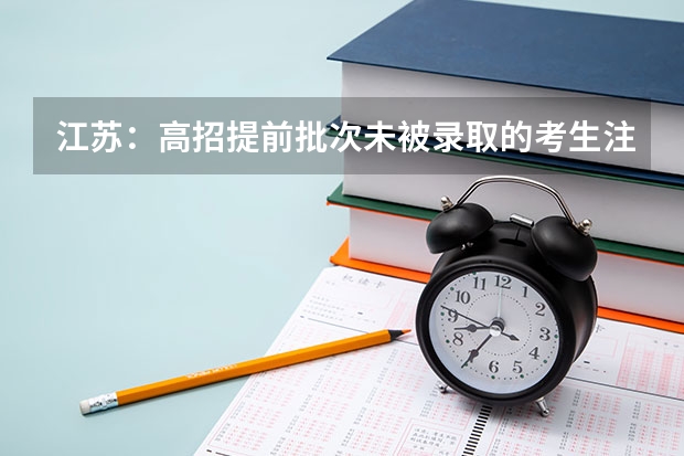 江苏：高招提前批次未被录取的考生注意网上填报征求平行志愿 江苏：高招本科第三批征求平行志愿投档线（理科）