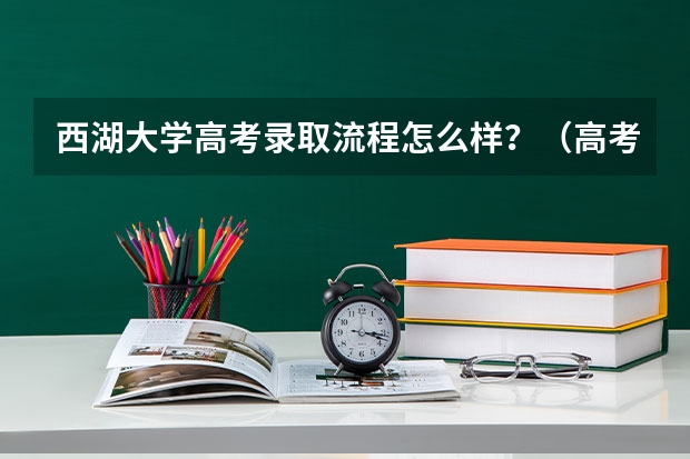 西湖大学高考录取流程怎么样？（高考招生政策）